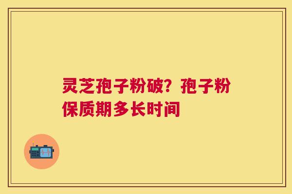 灵芝孢子粉破?孢子粉保质期多长时间 灵芝孢子粉破?孢子粉保质期多长时间