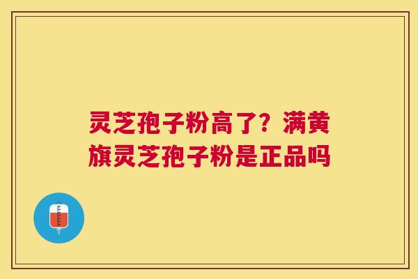 灵芝孢子粉高了?满黄旗灵芝孢子粉是正品吗 灵芝孢子粉高了?满黄旗灵芝孢子粉是正品吗