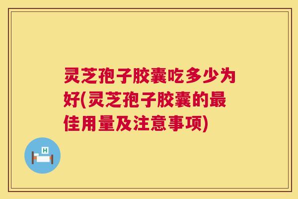 灵芝孢子胶囊吃多少为好(灵芝孢子胶囊的佳用量及注意事项) 灵芝孢子胶囊吃多少为好(灵芝孢子胶囊的佳用量及注意事项)