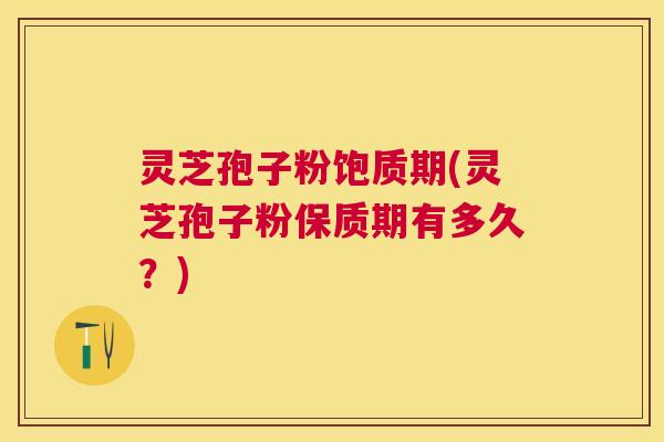 灵芝孢子粉饱质期(灵芝孢子粉保质期有多久?) 灵芝孢子粉饱质期(灵芝孢子粉保质期有多久?)