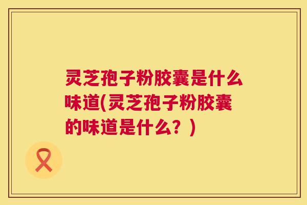 灵芝孢子粉胶囊是什么味道(灵芝孢子粉胶囊的味道是什么?) 灵芝孢子粉胶囊是什么味道(灵芝孢子粉胶囊的味道是什么?)
