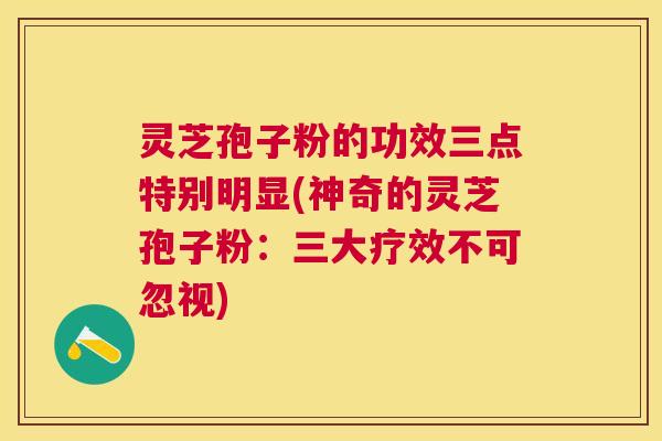 灵芝孢子粉的功效三点特别明显(神奇的灵芝孢子粉：三大疗效不可忽视)