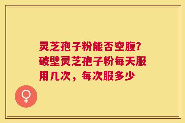 灵芝孢子粉能否空腹?破壁灵芝孢子粉每天服用几次,每次服多少 灵芝孢子粉能否空腹?破壁灵芝孢子粉每天服用几次,每次服多少