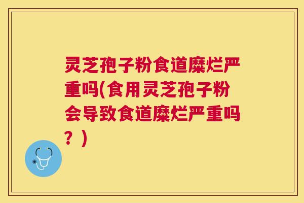 灵芝孢子粉食道糜烂严重吗(食用灵芝孢子粉会导致食道糜烂严重吗?) 灵芝孢子粉食道糜烂严重吗(食用灵芝孢子粉会导致食道糜烂严重吗?)