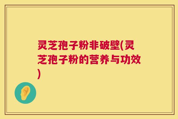 灵芝孢子粉非破壁(灵芝孢子粉的营养与功效)
