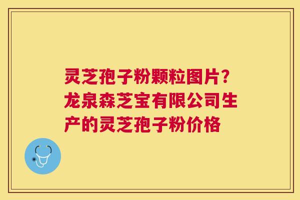 灵芝孢子粉颗粒图片？龙泉森芝宝有限公司生产的灵芝孢子粉价格