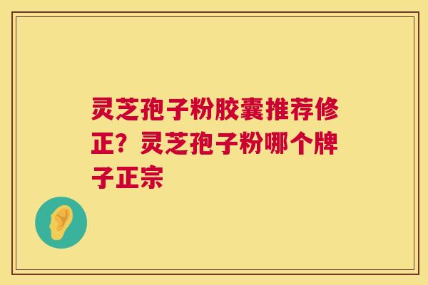 灵芝孢子粉胶囊推荐修正？灵芝孢子粉哪个牌子正宗