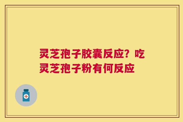 灵芝孢子胶囊反应？吃灵芝孢子粉有何反应