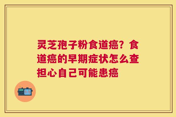 灵芝孢子粉食道?食道的早期症状怎么查担心自己可能患 灵芝孢子粉食道?食道的早期症状怎么查担心自己可能患