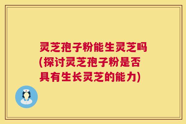 灵芝孢子粉能生灵芝吗(探讨灵芝孢子粉是否具有生长灵芝的能力) 灵芝孢子粉能生灵芝吗(探讨灵芝孢子粉是否具有生长灵芝的能力)