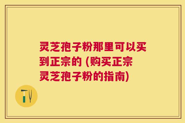 灵芝孢子粉那里可以买到正宗的 (购买正宗灵芝孢子粉的指南)