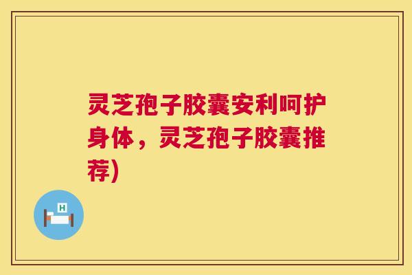 灵芝孢子胶囊安利呵护身体,灵芝孢子胶囊推荐) 灵芝孢子胶囊安利呵护身体,灵芝孢子胶囊推荐)