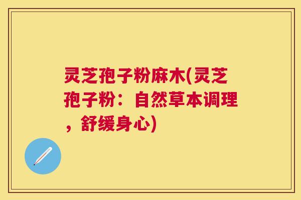 灵芝孢子粉麻木(灵芝孢子粉:自然草本调理,舒缓身心) 灵芝孢子粉麻木(灵芝孢子粉:自然草本调理,舒缓身心)
