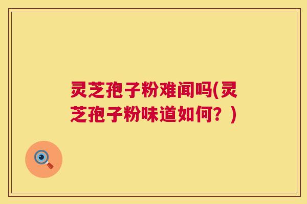 灵芝孢子粉难闻吗(灵芝孢子粉味道如何？)