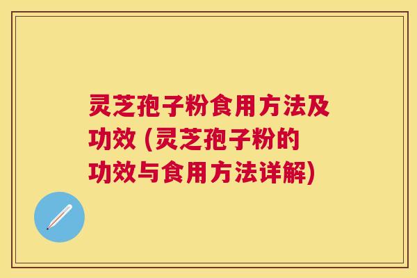 灵芝孢子粉食用方法及功效 (灵芝孢子粉的功效与食用方法详解) 灵芝孢子粉食用方法及功效 (灵芝孢子粉的功效与食用方法详解)