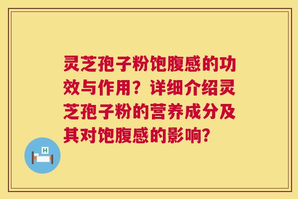 灵芝孢子粉饱腹感的功效与作用？详细介绍灵芝孢子粉的营养成分及其对饱腹感的影响？