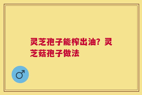 灵芝孢子能榨出油?灵芝菇孢子做法 灵芝孢子能榨出油?灵芝菇孢子做法