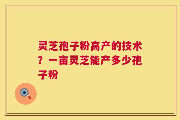 灵芝孢子粉高产的技术？一亩灵芝能产多少孢子粉
