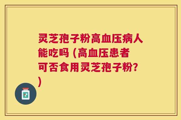 灵芝孢子粉高人能吃吗 (高患者可否食用灵芝孢子粉?) 灵芝孢子粉高人能吃吗 (高患者可否食用灵芝孢子粉?)