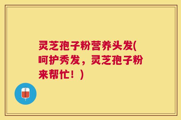灵芝孢子粉营养头发(呵护秀发,灵芝孢子粉来帮忙!) 灵芝孢子粉营养头发(呵护秀发,灵芝孢子粉来帮忙!)