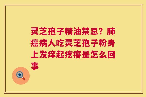 灵芝孢子精油禁忌?人吃灵芝孢子粉身上发痒起疙瘩是怎么回事 灵芝孢子精油禁忌?人吃灵芝孢子粉身上发痒起疙瘩是怎么回事