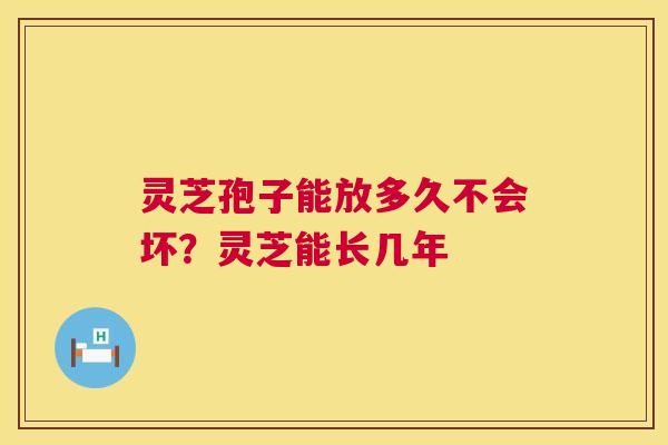 灵芝孢子能放多久不会坏？灵芝能长几年