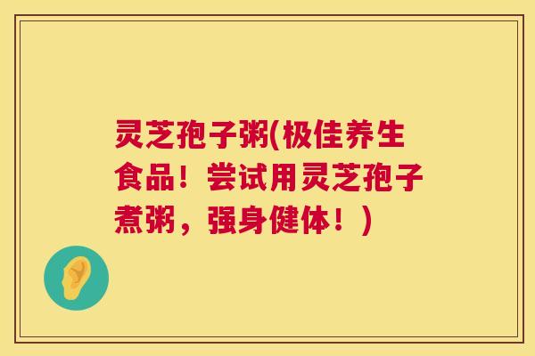 灵芝孢子粥(极佳养生食品!尝试用灵芝孢子煮粥,强身健体!) 灵芝孢子粥(极佳养生食品!尝试用灵芝孢子煮粥,强身健体!)