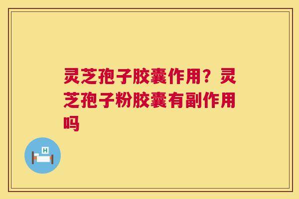 灵芝孢子胶囊作用?灵芝孢子粉胶囊有副作用吗 灵芝孢子胶囊作用?灵芝孢子粉胶囊有副作用吗