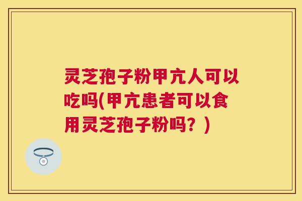 灵芝孢子粉甲亢人可以吃吗(甲亢患者可以食用灵芝孢子粉吗?) 灵芝孢子粉甲亢人可以吃吗(甲亢患者可以食用灵芝孢子粉吗?)