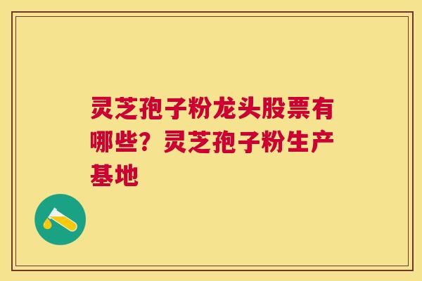 灵芝孢子粉龙头股票有哪些?灵芝孢子粉生产基地 灵芝孢子粉龙头股票有哪些?灵芝孢子粉生产基地