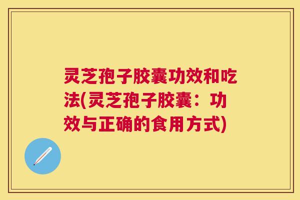 灵芝孢子胶囊功效和吃法(灵芝孢子胶囊：功效与正确的食用方式)
