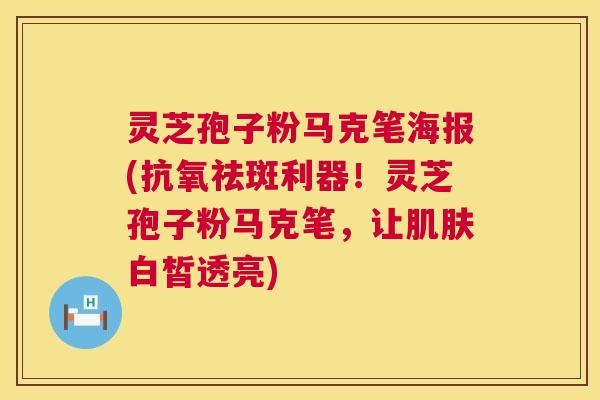 灵芝孢子粉马克笔海报(抗氧祛斑利器!灵芝孢子粉马克笔,让白皙透亮) 灵芝孢子粉马克笔海报(抗氧祛斑利器!灵芝孢子粉马克笔,让白皙透亮)