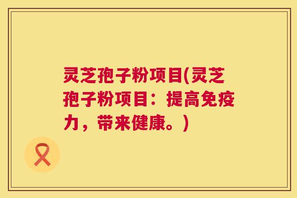 灵芝孢子粉项目(灵芝孢子粉项目：提高免疫力，带来健康。)
