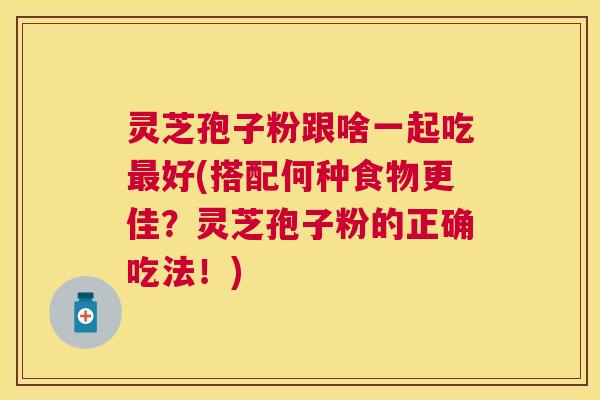灵芝孢子粉跟啥一起吃好(搭配何种食物更佳？灵芝孢子粉的正确吃法！)