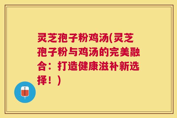 灵芝孢子粉鸡汤(灵芝孢子粉与鸡汤的完美融合：打造健康滋补新选择！)