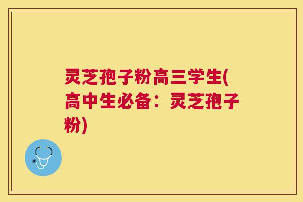 灵芝孢子粉高三学生(高中生必备:灵芝孢子粉) 灵芝孢子粉高三学生(高中生必备:灵芝孢子粉)