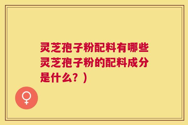 灵芝孢子粉配料有哪些灵芝孢子粉的配料成分是什么？)