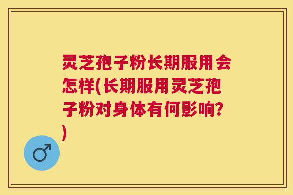 灵芝孢子粉长期服用会怎样(长期服用灵芝孢子粉对身体有何影响?) 灵芝孢子粉长期服用会怎样(长期服用灵芝孢子粉对身体有何影响?)