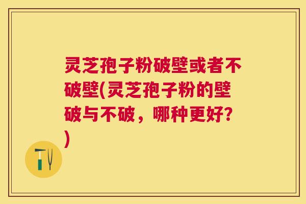 灵芝孢子粉破壁或者不破壁(灵芝孢子粉的壁破与不破,哪种更好?) 灵芝孢子粉破壁或者不破壁(灵芝孢子粉的壁破与不破,哪种更好?)