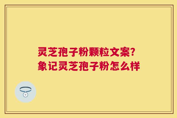 灵芝孢子粉颗粒文案?象记灵芝孢子粉怎么样 灵芝孢子粉颗粒文案?象记灵芝孢子粉怎么样