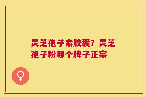 灵芝孢子素胶囊?灵芝孢子粉哪个牌子正宗 灵芝孢子素胶囊?灵芝孢子粉哪个牌子正宗