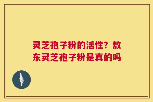 灵芝孢子粉的活性?敖东灵芝孢子粉是真的吗 灵芝孢子粉的活性?敖东灵芝孢子粉是真的吗