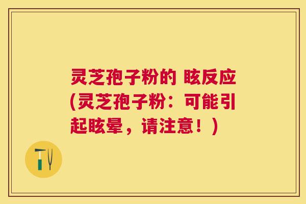 灵芝孢子粉的 眩反应(灵芝孢子粉:可能引起眩晕,请注意!) 灵芝孢子粉的 眩反应(灵芝孢子粉:可能引起眩晕,请注意!)