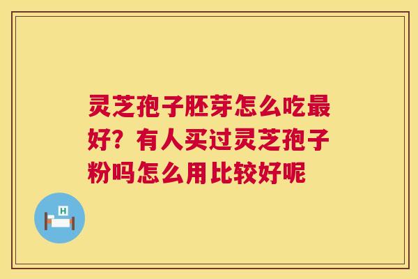 灵芝孢子胚芽怎么吃好?有人买过灵芝孢子粉吗怎么用比较好呢 灵芝孢子胚芽怎么吃好?有人买过灵芝孢子粉吗怎么用比较好呢
