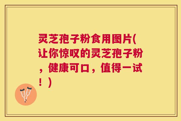 灵芝孢子粉食用图片(让你惊叹的灵芝孢子粉,健康可口,值得一试!) 灵芝孢子粉食用图片(让你惊叹的灵芝孢子粉,健康可口,值得一试!)