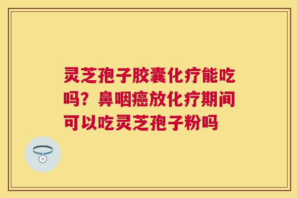 灵芝孢子胶囊能吃吗?鼻咽放期间可以吃灵芝孢子粉吗 灵芝孢子胶囊能吃吗?鼻咽放期间可以吃灵芝孢子粉吗