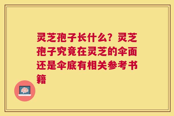 灵芝孢子长什么？灵芝孢子究竟在灵芝的伞面还是伞底有相关参考书籍