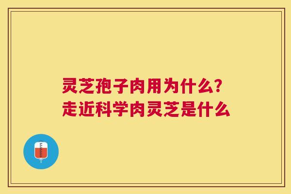 灵芝孢子肉用为什么?走近科学肉灵芝是什么 灵芝孢子肉用为什么?走近科学肉灵芝是什么