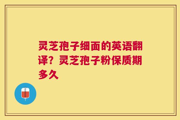 灵芝孢子细面的英语翻译?灵芝孢子粉保质期多久 灵芝孢子细面的英语翻译?灵芝孢子粉保质期多久