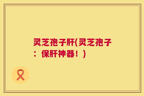 灵芝孢子(灵芝孢子：神器！)